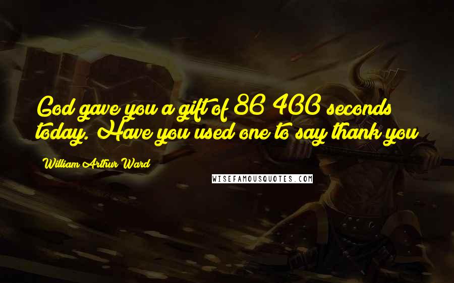 William Arthur Ward Quotes: God gave you a gift of 86 400 seconds today. Have you used one to say thank you