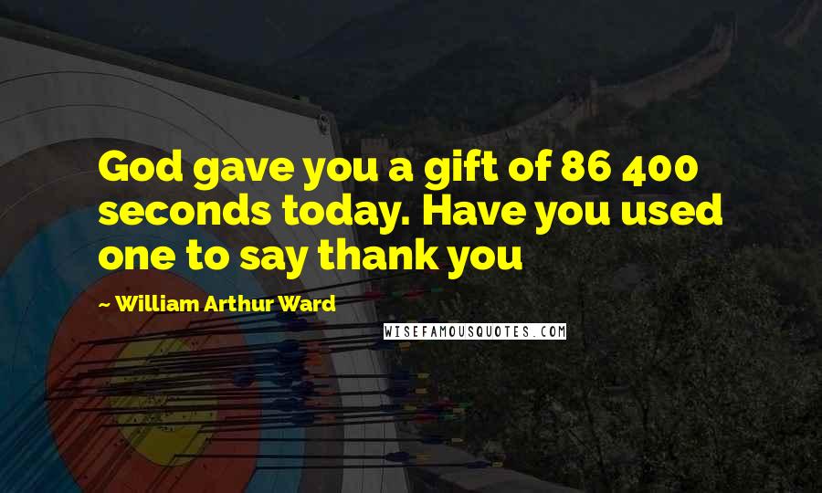 William Arthur Ward Quotes: God gave you a gift of 86 400 seconds today. Have you used one to say thank you