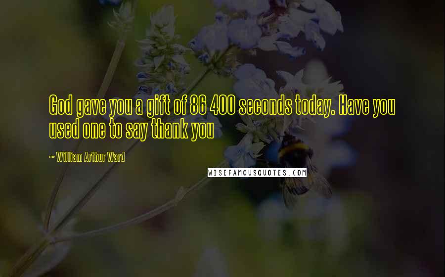 William Arthur Ward Quotes: God gave you a gift of 86 400 seconds today. Have you used one to say thank you