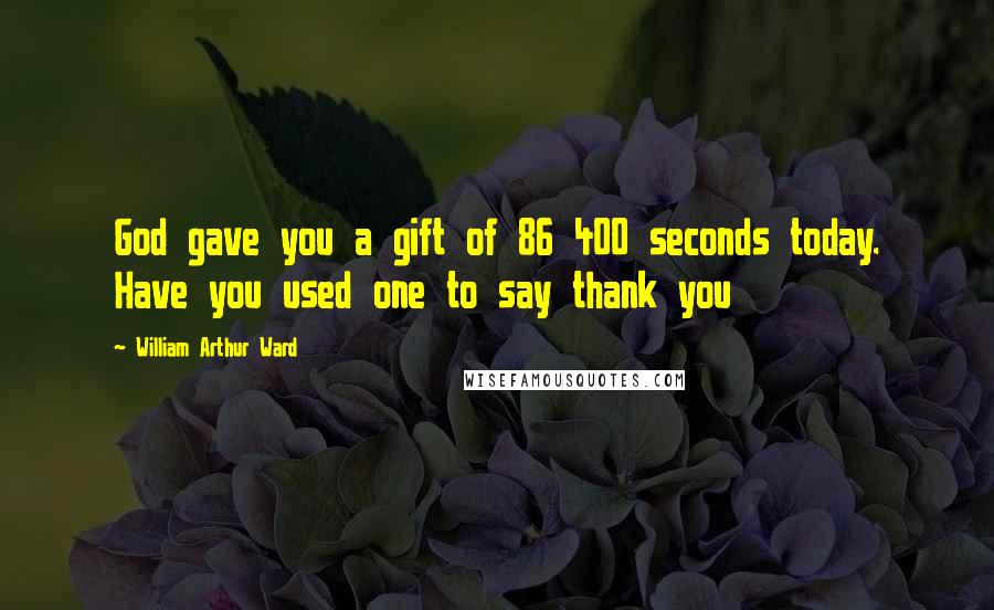 William Arthur Ward Quotes: God gave you a gift of 86 400 seconds today. Have you used one to say thank you