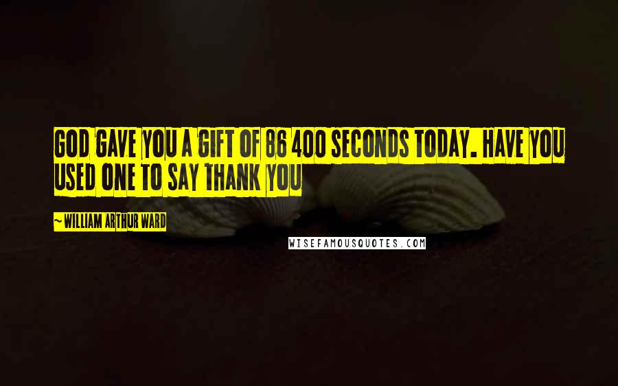 William Arthur Ward Quotes: God gave you a gift of 86 400 seconds today. Have you used one to say thank you