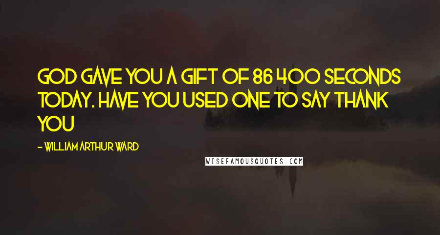 William Arthur Ward Quotes: God gave you a gift of 86 400 seconds today. Have you used one to say thank you