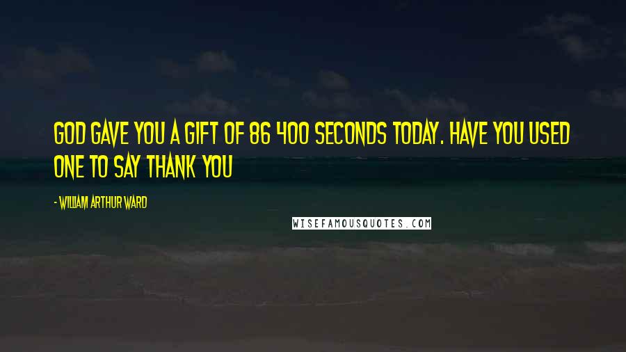 William Arthur Ward Quotes: God gave you a gift of 86 400 seconds today. Have you used one to say thank you