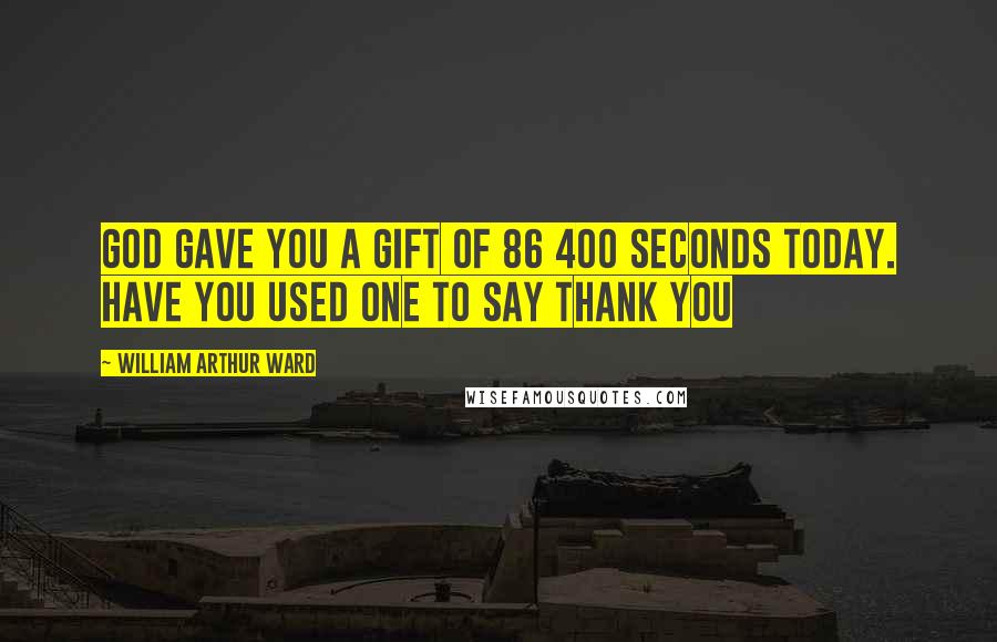 William Arthur Ward Quotes: God gave you a gift of 86 400 seconds today. Have you used one to say thank you