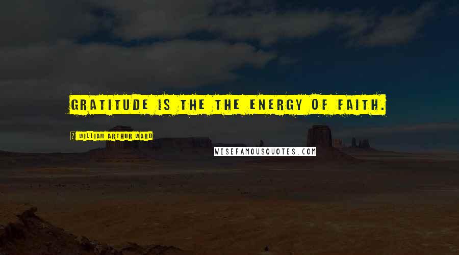 William Arthur Ward Quotes: Gratitude is the the energy of faith.