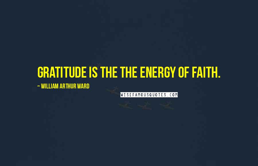 William Arthur Ward Quotes: Gratitude is the the energy of faith.