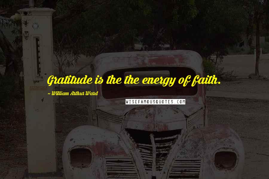 William Arthur Ward Quotes: Gratitude is the the energy of faith.