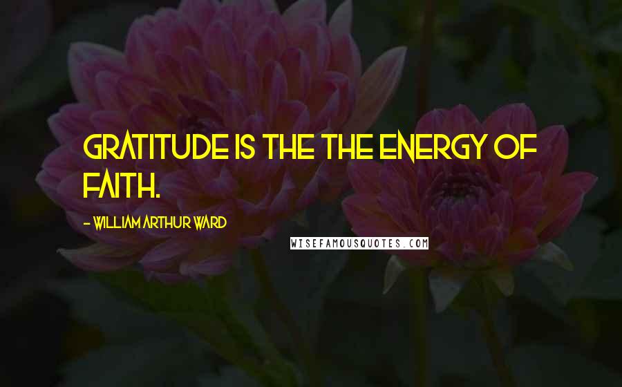 William Arthur Ward Quotes: Gratitude is the the energy of faith.