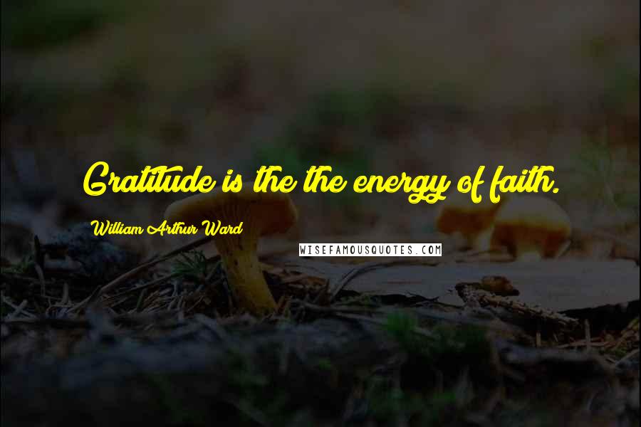 William Arthur Ward Quotes: Gratitude is the the energy of faith.