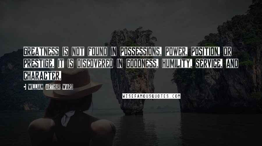 William Arthur Ward Quotes: Greatness is not found in possessions, power, position, or prestige. It is discovered in goodness, humility, service, and character.