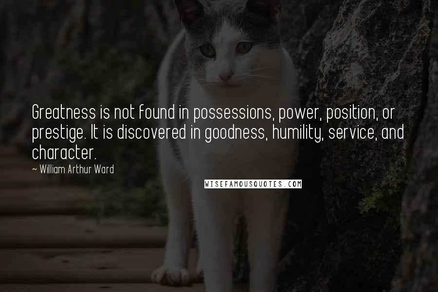 William Arthur Ward Quotes: Greatness is not found in possessions, power, position, or prestige. It is discovered in goodness, humility, service, and character.