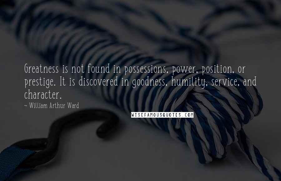 William Arthur Ward Quotes: Greatness is not found in possessions, power, position, or prestige. It is discovered in goodness, humility, service, and character.