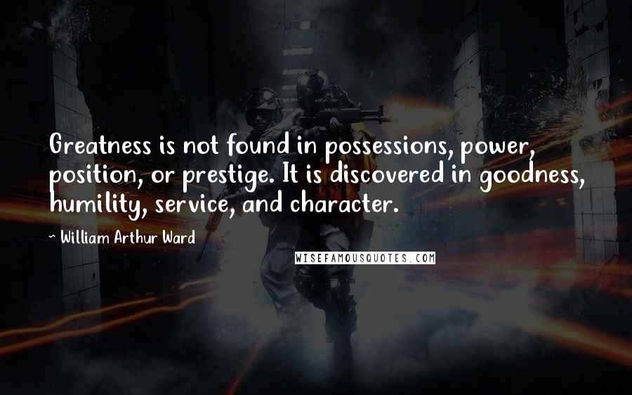 William Arthur Ward Quotes: Greatness is not found in possessions, power, position, or prestige. It is discovered in goodness, humility, service, and character.