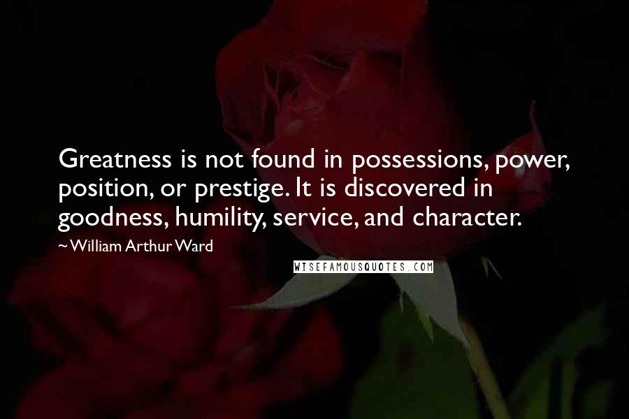 William Arthur Ward Quotes: Greatness is not found in possessions, power, position, or prestige. It is discovered in goodness, humility, service, and character.