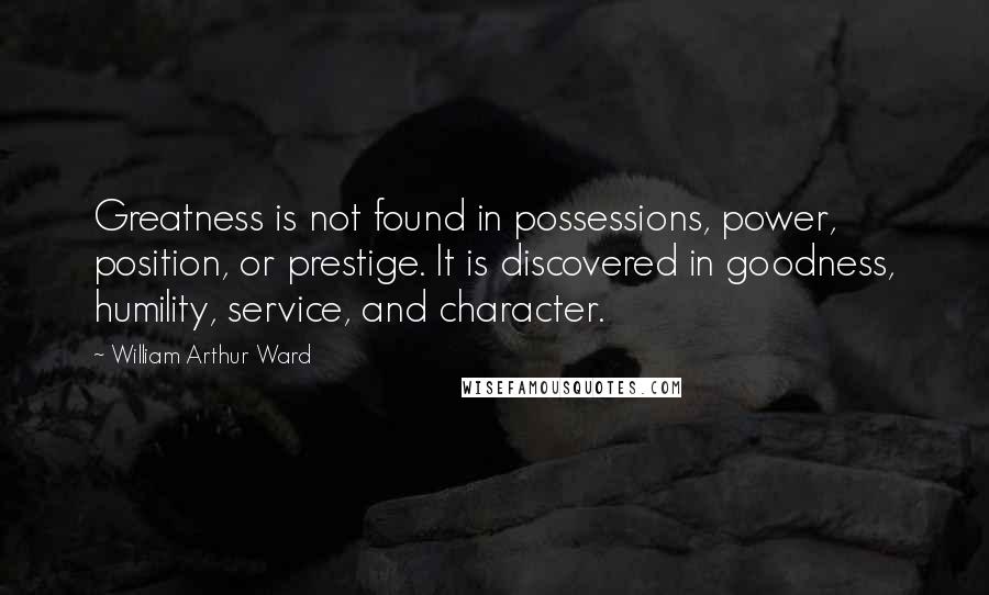 William Arthur Ward Quotes: Greatness is not found in possessions, power, position, or prestige. It is discovered in goodness, humility, service, and character.