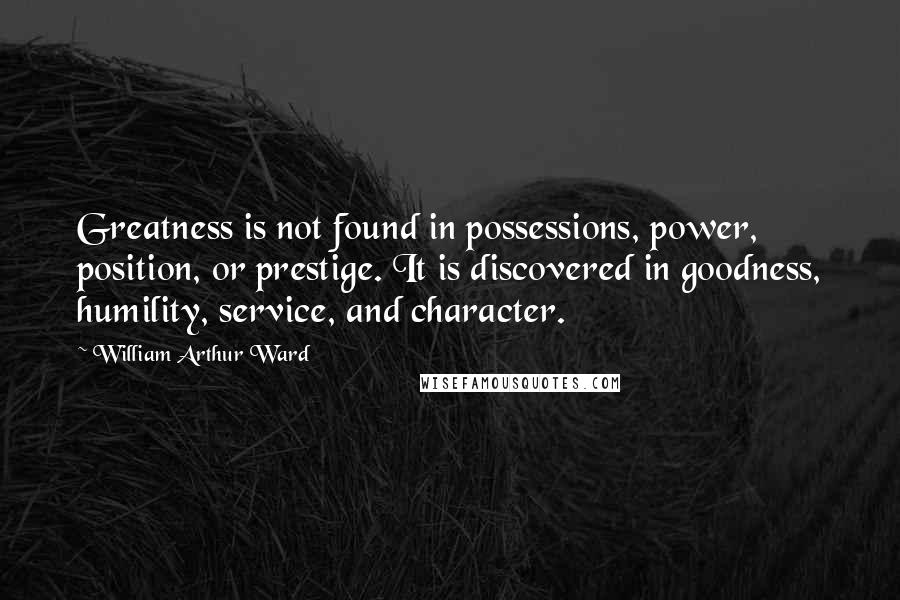 William Arthur Ward Quotes: Greatness is not found in possessions, power, position, or prestige. It is discovered in goodness, humility, service, and character.
