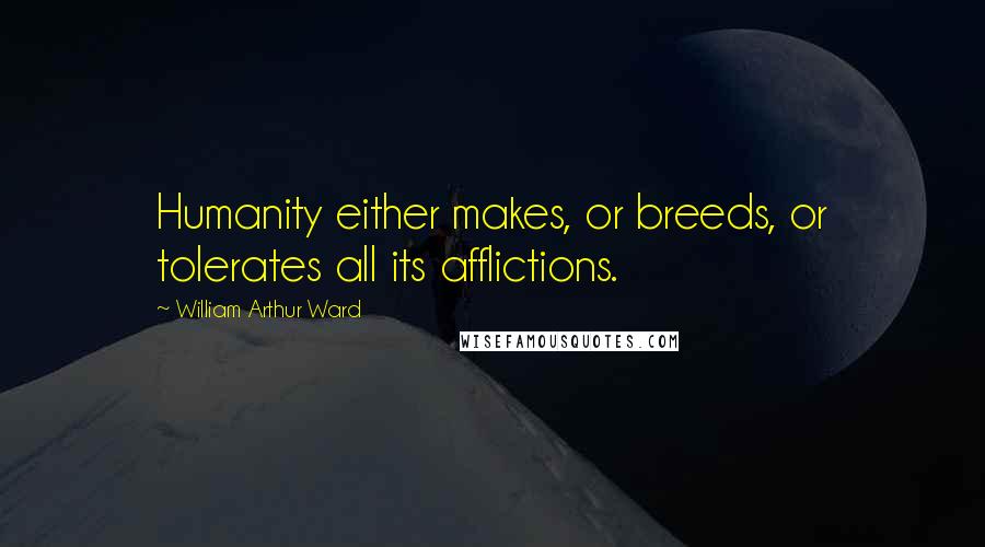 William Arthur Ward Quotes: Humanity either makes, or breeds, or tolerates all its afflictions.