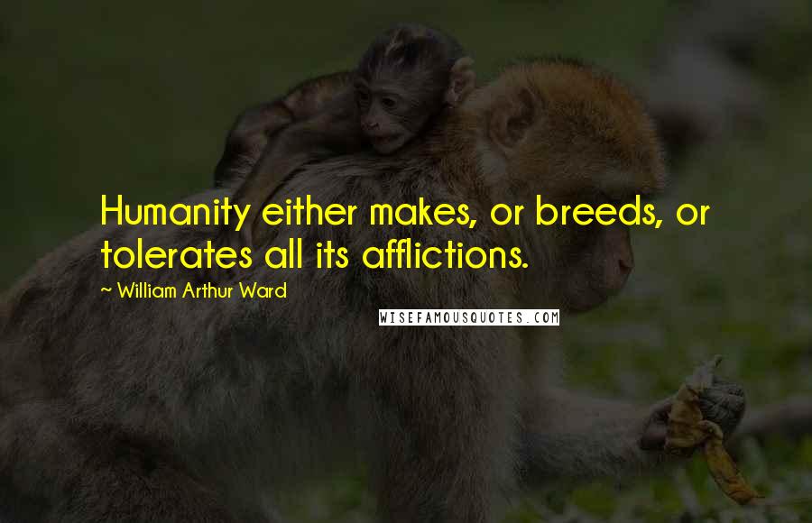 William Arthur Ward Quotes: Humanity either makes, or breeds, or tolerates all its afflictions.