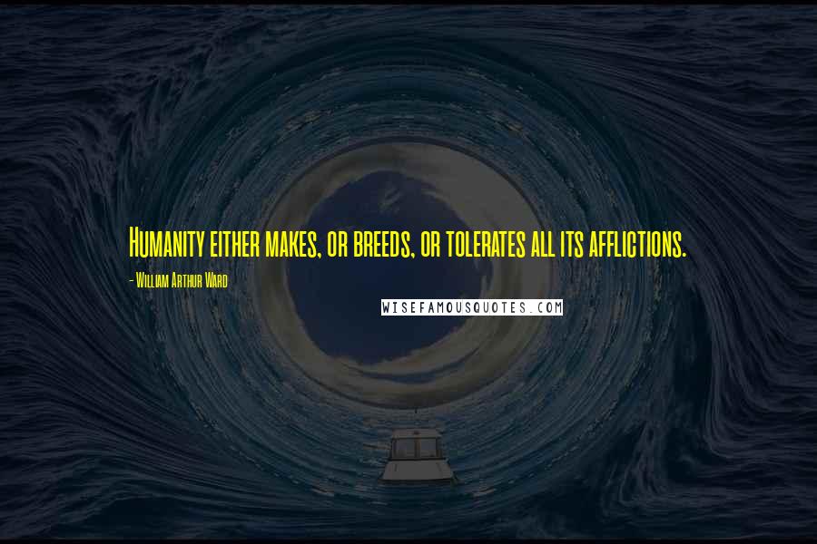 William Arthur Ward Quotes: Humanity either makes, or breeds, or tolerates all its afflictions.