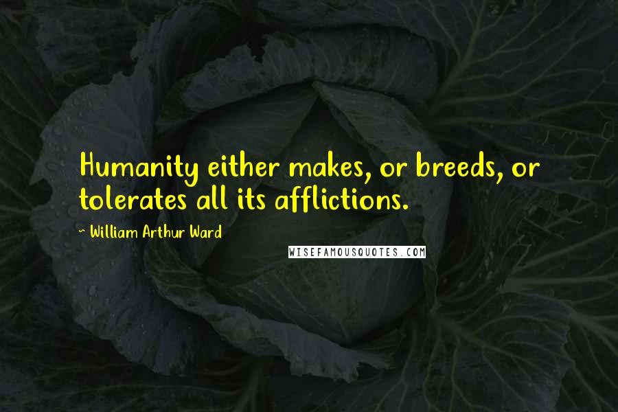William Arthur Ward Quotes: Humanity either makes, or breeds, or tolerates all its afflictions.