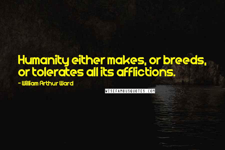 William Arthur Ward Quotes: Humanity either makes, or breeds, or tolerates all its afflictions.