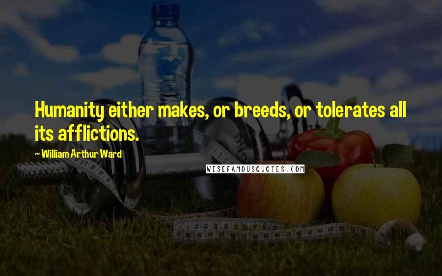 William Arthur Ward Quotes: Humanity either makes, or breeds, or tolerates all its afflictions.