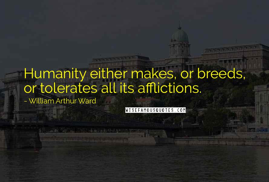 William Arthur Ward Quotes: Humanity either makes, or breeds, or tolerates all its afflictions.