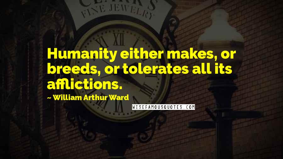William Arthur Ward Quotes: Humanity either makes, or breeds, or tolerates all its afflictions.