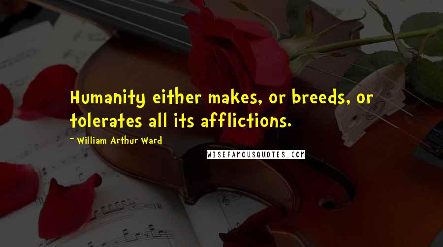 William Arthur Ward Quotes: Humanity either makes, or breeds, or tolerates all its afflictions.