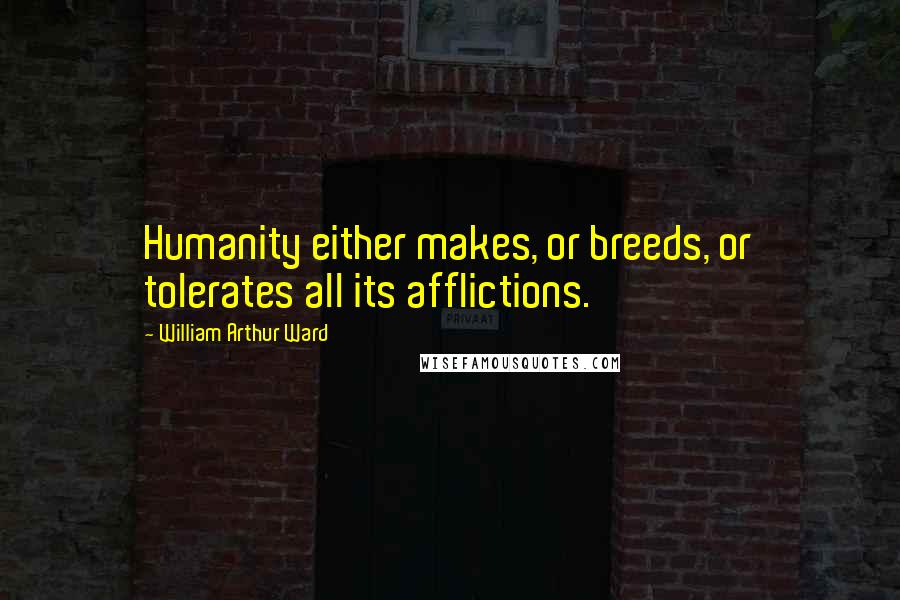 William Arthur Ward Quotes: Humanity either makes, or breeds, or tolerates all its afflictions.