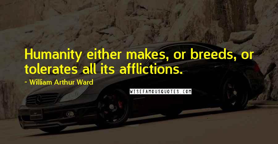 William Arthur Ward Quotes: Humanity either makes, or breeds, or tolerates all its afflictions.