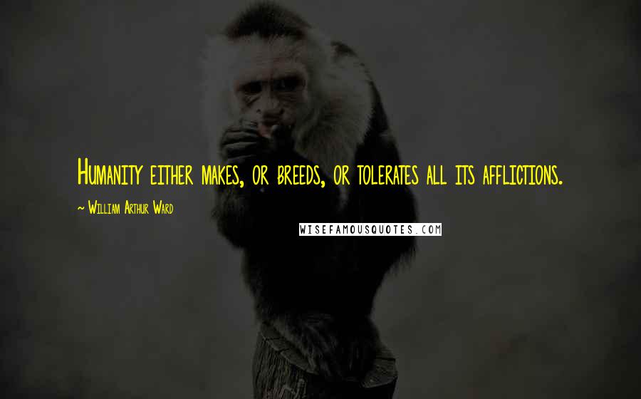 William Arthur Ward Quotes: Humanity either makes, or breeds, or tolerates all its afflictions.