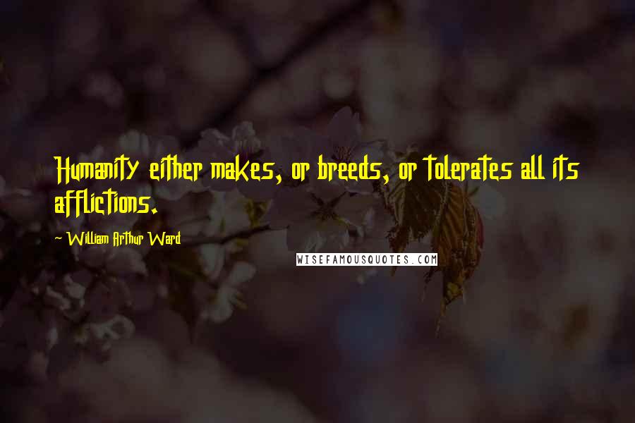 William Arthur Ward Quotes: Humanity either makes, or breeds, or tolerates all its afflictions.