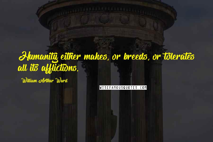 William Arthur Ward Quotes: Humanity either makes, or breeds, or tolerates all its afflictions.