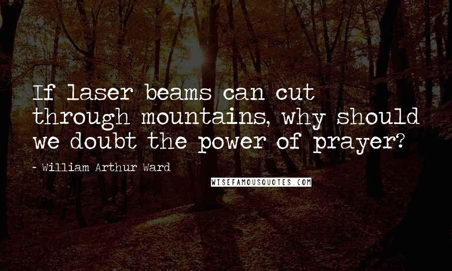 William Arthur Ward Quotes: If laser beams can cut through mountains, why should we doubt the power of prayer?