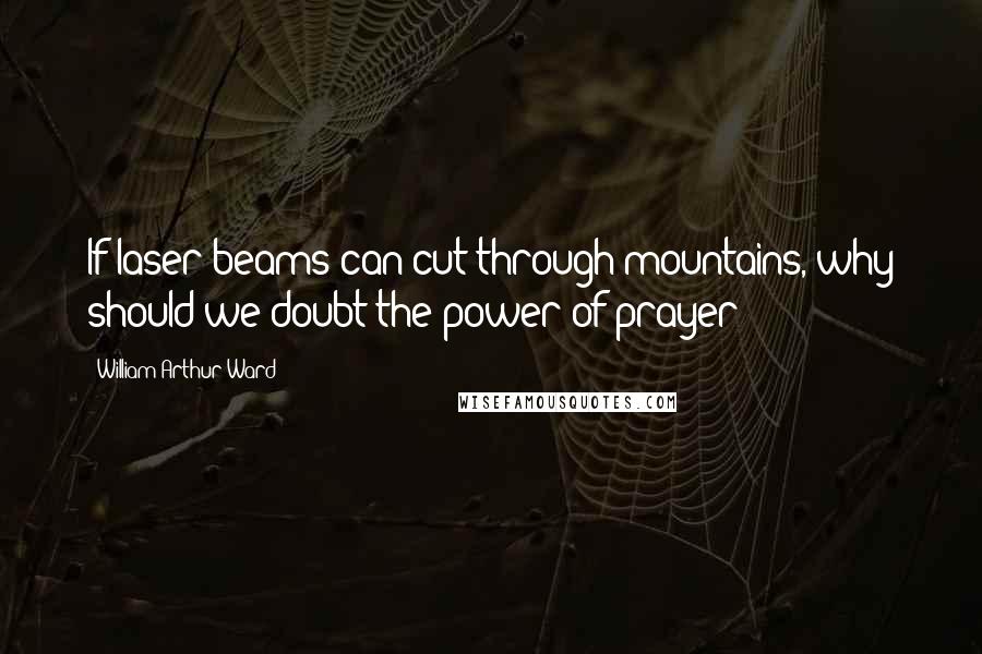 William Arthur Ward Quotes: If laser beams can cut through mountains, why should we doubt the power of prayer?