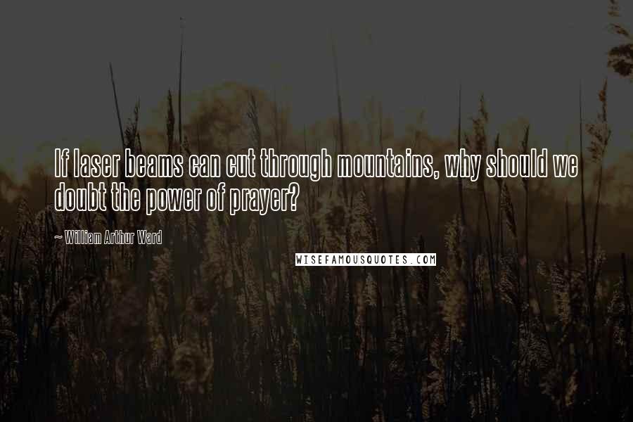 William Arthur Ward Quotes: If laser beams can cut through mountains, why should we doubt the power of prayer?