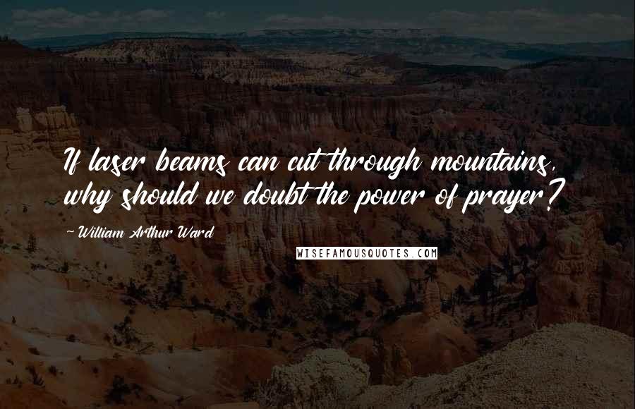 William Arthur Ward Quotes: If laser beams can cut through mountains, why should we doubt the power of prayer?