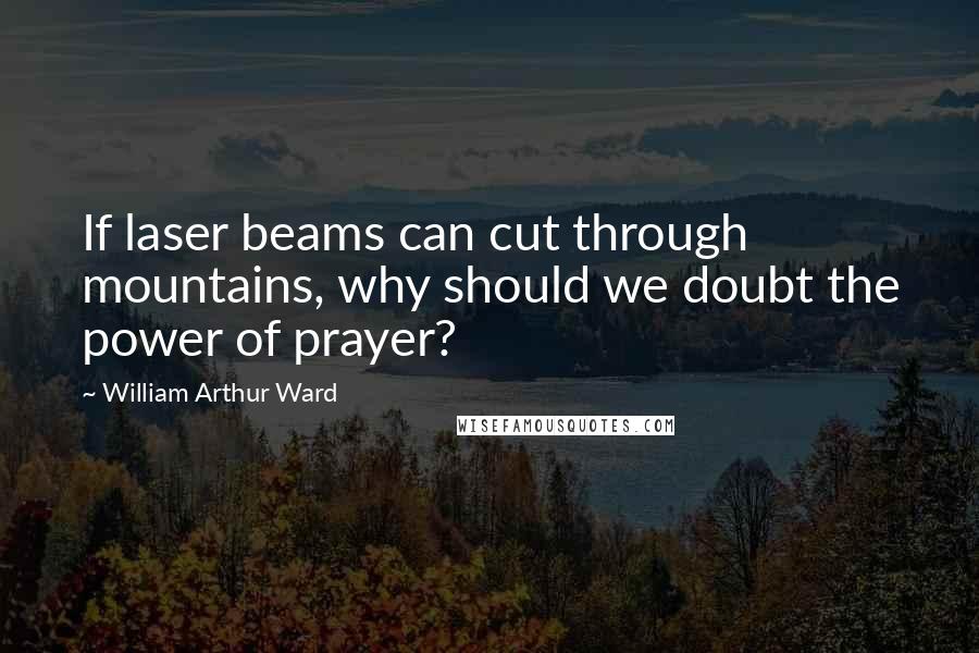 William Arthur Ward Quotes: If laser beams can cut through mountains, why should we doubt the power of prayer?