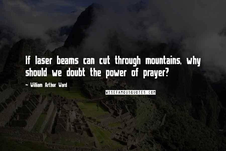 William Arthur Ward Quotes: If laser beams can cut through mountains, why should we doubt the power of prayer?