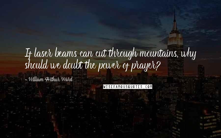 William Arthur Ward Quotes: If laser beams can cut through mountains, why should we doubt the power of prayer?