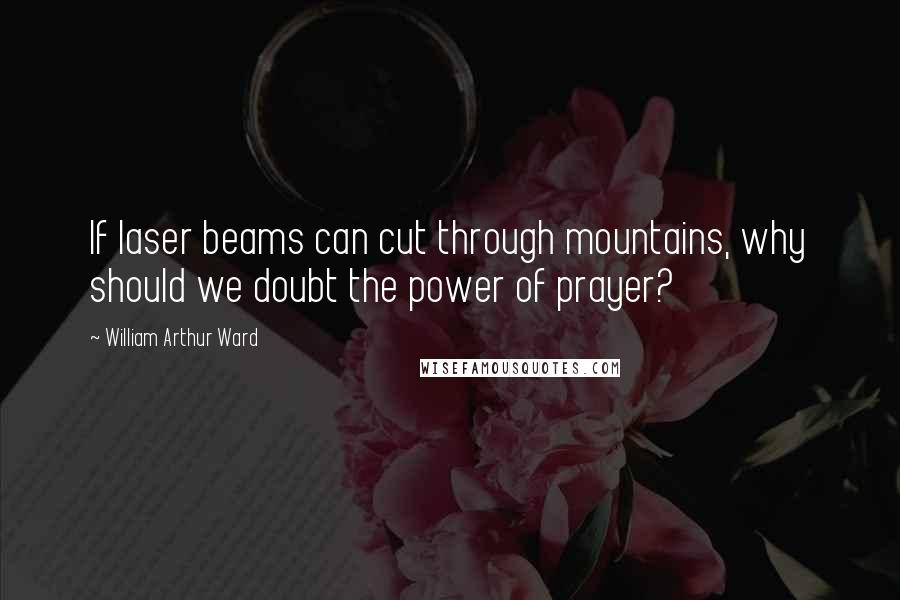 William Arthur Ward Quotes: If laser beams can cut through mountains, why should we doubt the power of prayer?