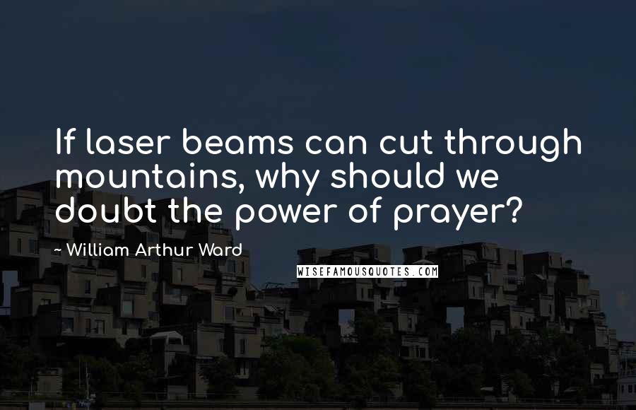 William Arthur Ward Quotes: If laser beams can cut through mountains, why should we doubt the power of prayer?