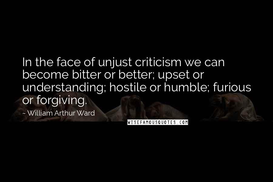 William Arthur Ward Quotes: In the face of unjust criticism we can become bitter or better; upset or understanding; hostile or humble; furious or forgiving.