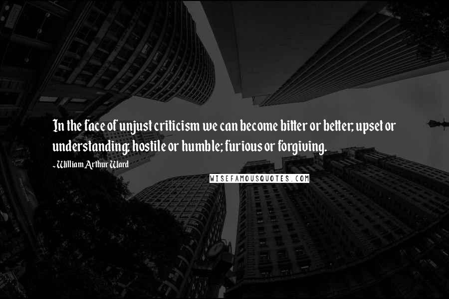 William Arthur Ward Quotes: In the face of unjust criticism we can become bitter or better; upset or understanding; hostile or humble; furious or forgiving.