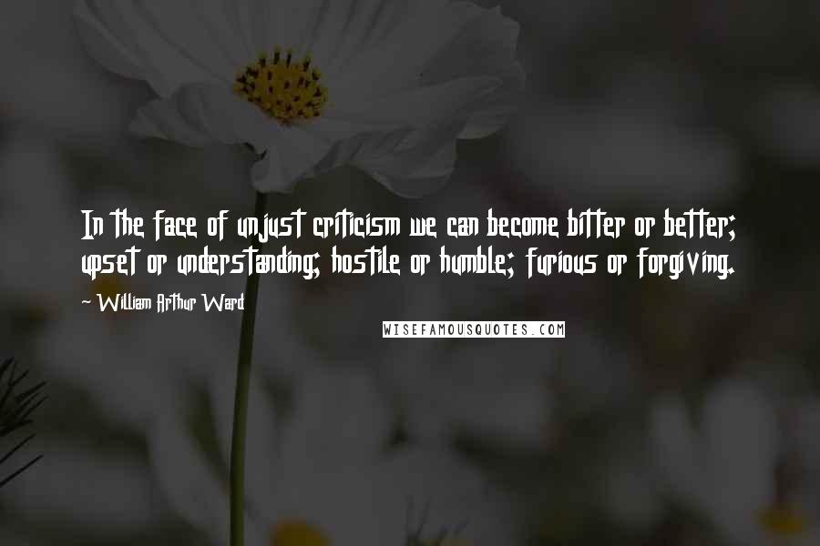 William Arthur Ward Quotes: In the face of unjust criticism we can become bitter or better; upset or understanding; hostile or humble; furious or forgiving.