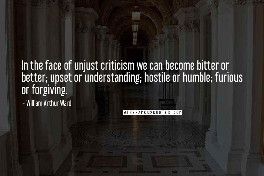 William Arthur Ward Quotes: In the face of unjust criticism we can become bitter or better; upset or understanding; hostile or humble; furious or forgiving.