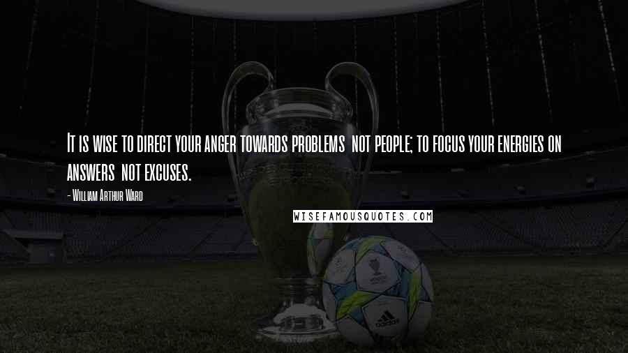 William Arthur Ward Quotes: It is wise to direct your anger towards problems not people; to focus your energies on answers not excuses.