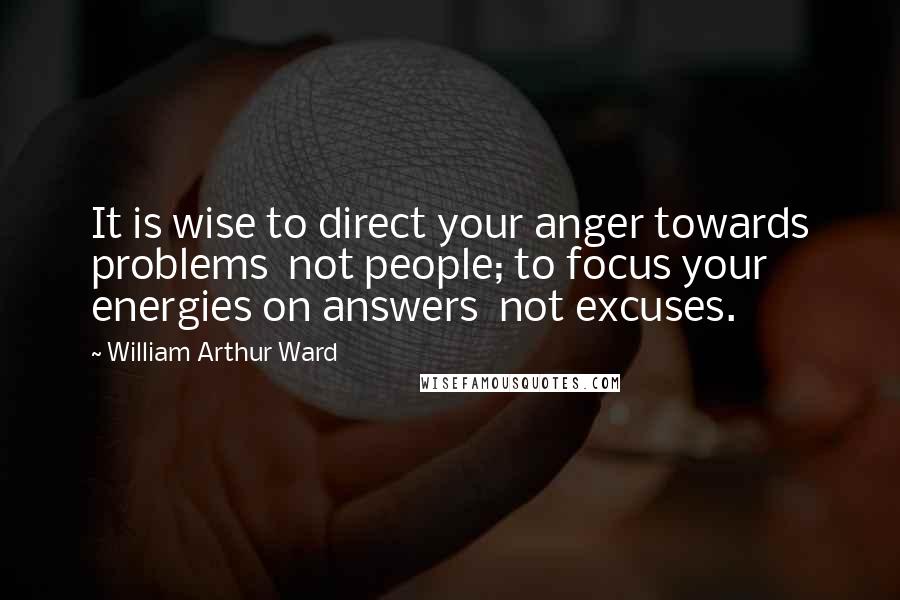 William Arthur Ward Quotes: It is wise to direct your anger towards problems  not people; to focus your energies on answers  not excuses.