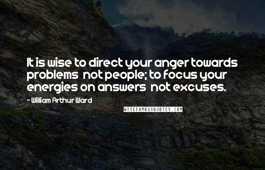 William Arthur Ward Quotes: It is wise to direct your anger towards problems  not people; to focus your energies on answers  not excuses.